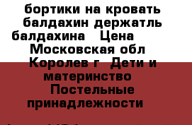 бортики на кровать балдахин держатль балдахина › Цена ­ 600 - Московская обл., Королев г. Дети и материнство » Постельные принадлежности   